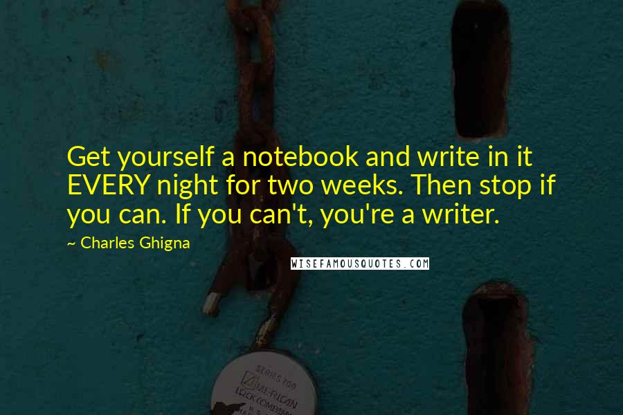 Charles Ghigna quotes: Get yourself a notebook and write in it EVERY night for two weeks. Then stop if you can. If you can't, you're a writer.