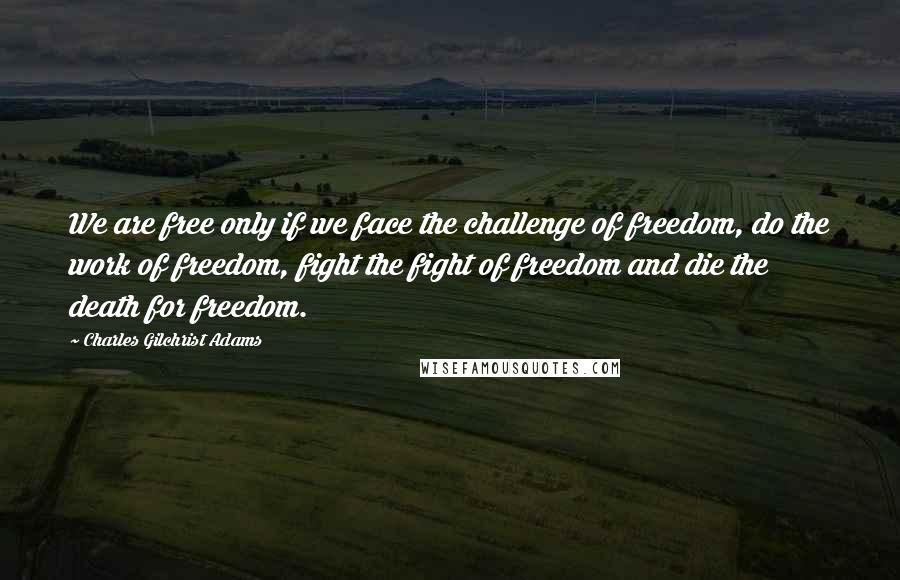 Charles Gilchrist Adams quotes: We are free only if we face the challenge of freedom, do the work of freedom, fight the fight of freedom and die the death for freedom.