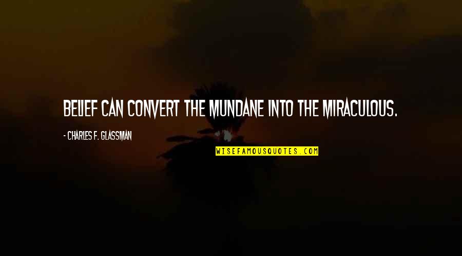 Charles Glassman Quotes By Charles F. Glassman: Belief can convert the mundane into the miraculous.