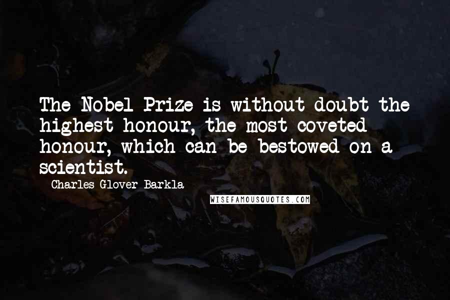 Charles Glover Barkla quotes: The Nobel Prize is without doubt the highest honour, the most coveted honour, which can be bestowed on a scientist.