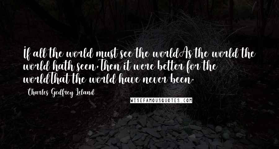 Charles Godfrey Leland quotes: If all the world must see the worldAs the world the world hath seen,Then it were better for the worldThat the world have never been.