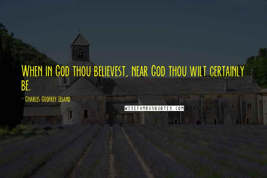 Charles Godfrey Leland quotes: When in God thou believest, near God thou wilt certainly be.