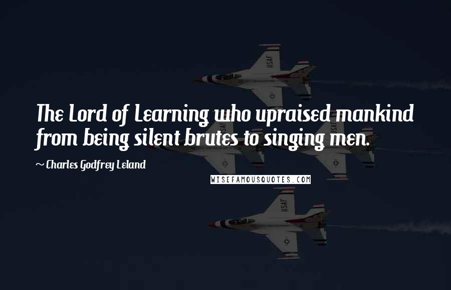 Charles Godfrey Leland quotes: The Lord of Learning who upraised mankind from being silent brutes to singing men.