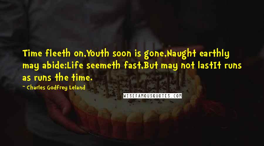Charles Godfrey Leland quotes: Time fleeth on,Youth soon is gone,Naught earthly may abide;Life seemeth fast,But may not lastIt runs as runs the time.