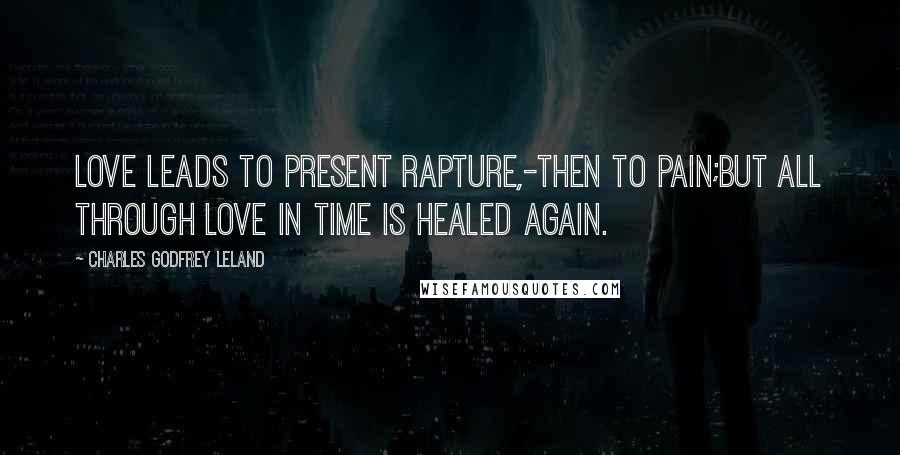 Charles Godfrey Leland quotes: Love leads to present rapture,-then to pain;But all through Love in time is healed again.