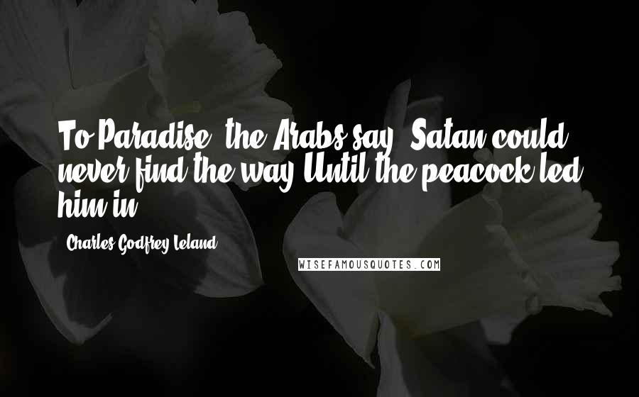 Charles Godfrey Leland quotes: To Paradise, the Arabs say, Satan could never find the way Until the peacock led him in.