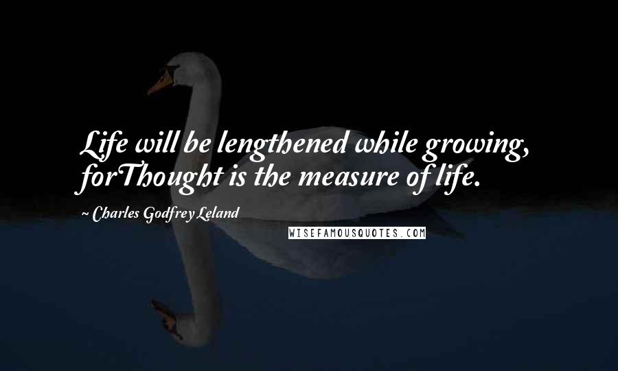 Charles Godfrey Leland quotes: Life will be lengthened while growing, forThought is the measure of life.