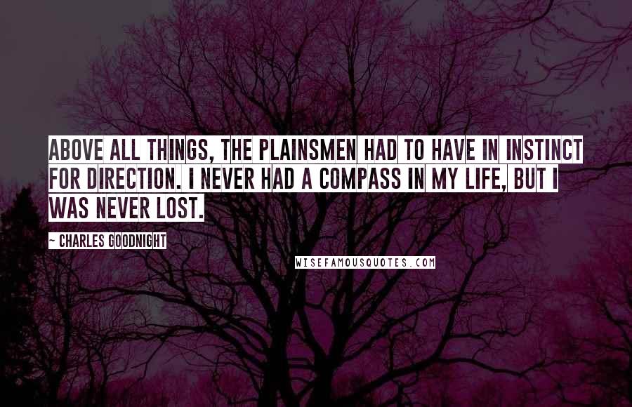 Charles Goodnight quotes: Above all things, the plainsmen had to have in instinct for direction. I never had a compass in my life, but I was never lost.