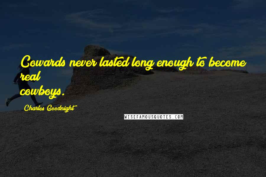 Charles Goodnight quotes: Cowards never lasted long enough to become real cowboys.