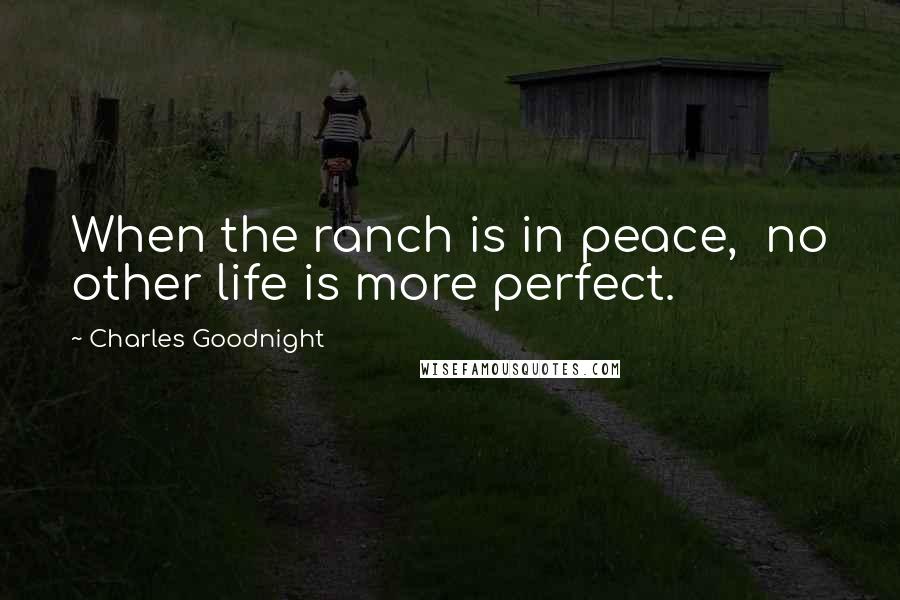 Charles Goodnight quotes: When the ranch is in peace, no other life is more perfect.