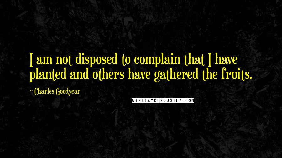 Charles Goodyear quotes: I am not disposed to complain that I have planted and others have gathered the fruits.