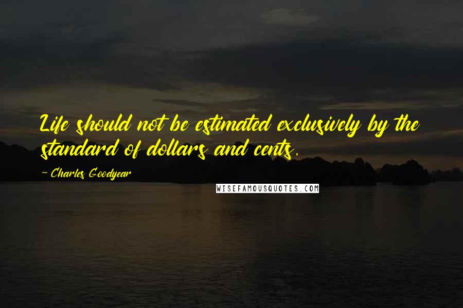 Charles Goodyear quotes: Life should not be estimated exclusively by the standard of dollars and cents.