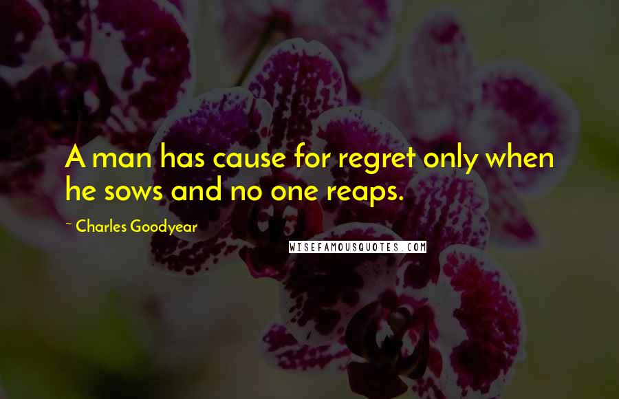 Charles Goodyear quotes: A man has cause for regret only when he sows and no one reaps.