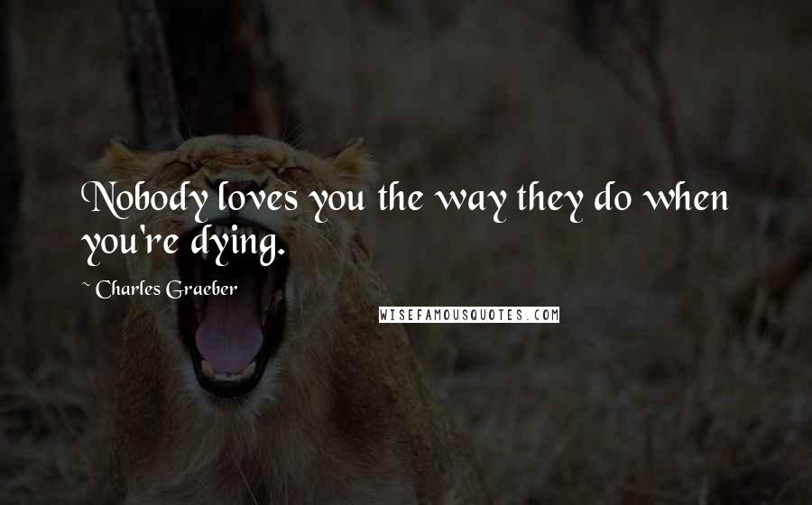 Charles Graeber quotes: Nobody loves you the way they do when you're dying.