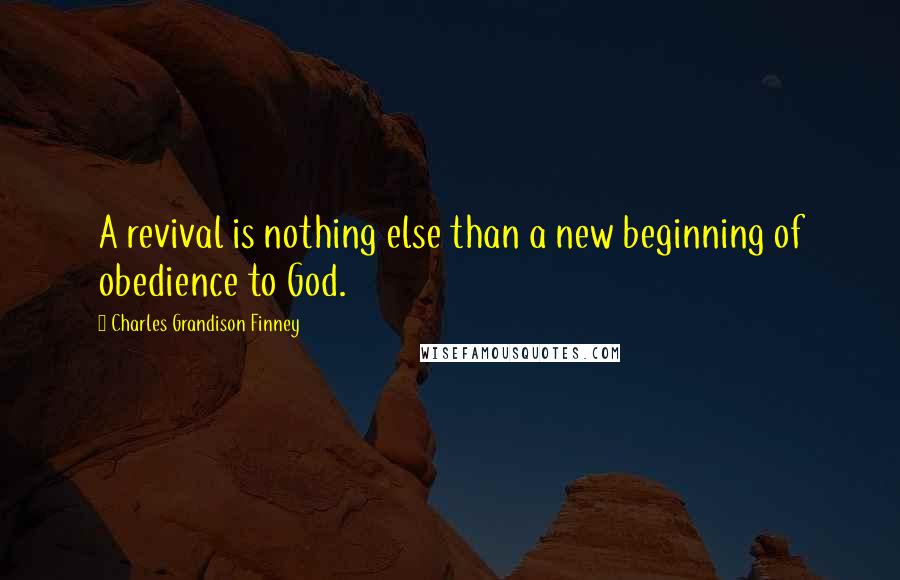 Charles Grandison Finney quotes: A revival is nothing else than a new beginning of obedience to God.