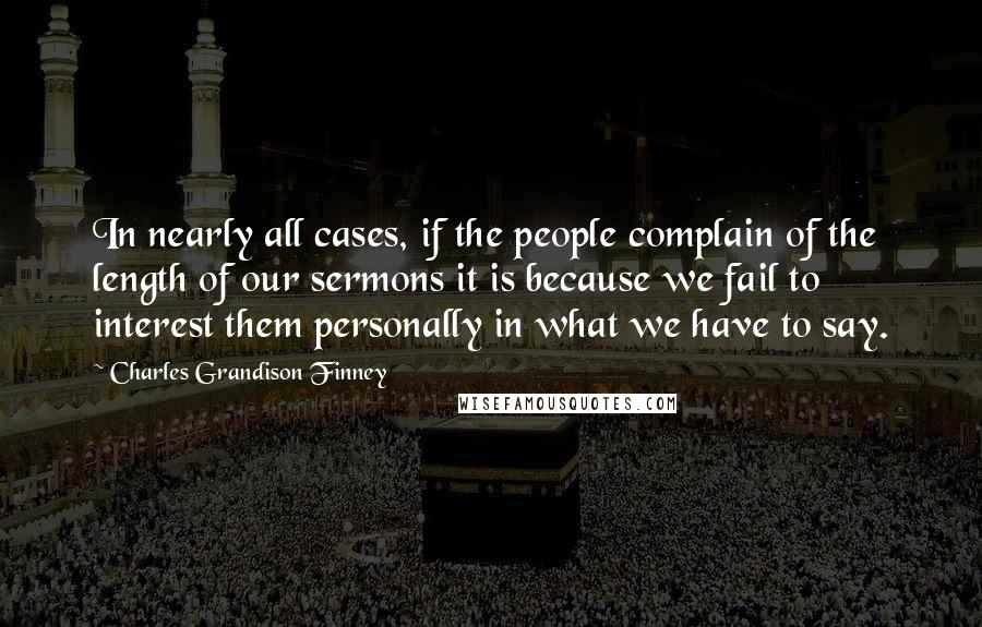 Charles Grandison Finney quotes: In nearly all cases, if the people complain of the length of our sermons it is because we fail to interest them personally in what we have to say. Charles Grandison Finney quotes: In nearly all cases, if the people complain of the length of our sermons it is because we fail to interest them personally in what we have to say.