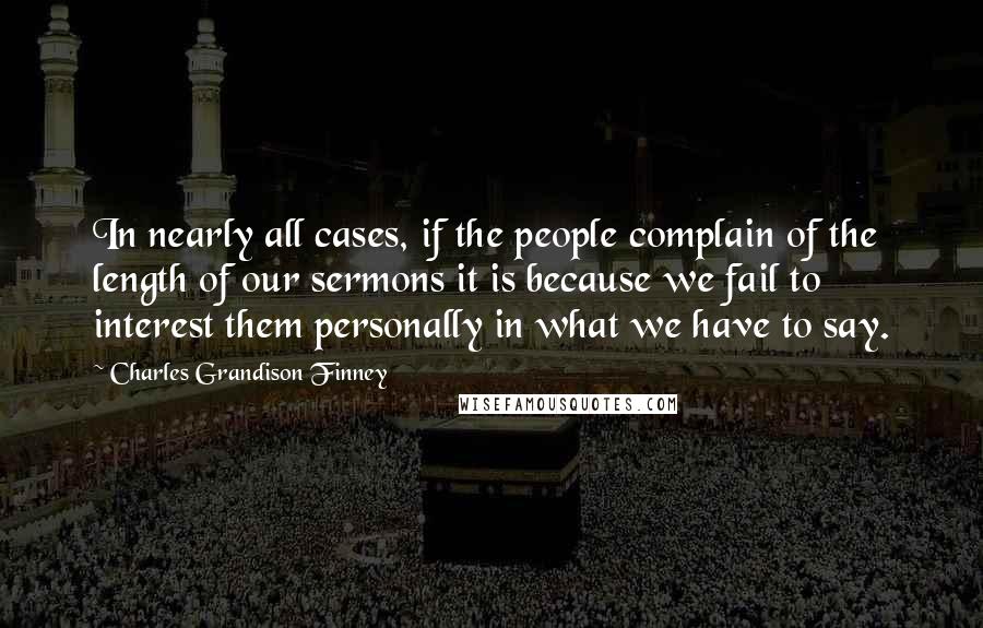 Charles Grandison Finney quotes: In nearly all cases, if the people complain of the length of our sermons it is because we fail to interest them personally in what we have to say.