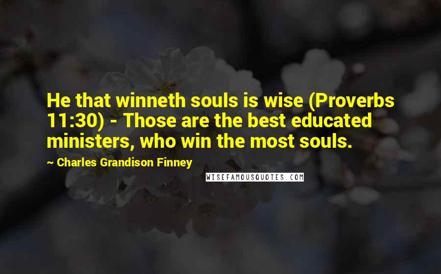 Charles Grandison Finney quotes: He that winneth souls is wise (Proverbs 11:30) - Those are the best educated ministers, who win the most souls.