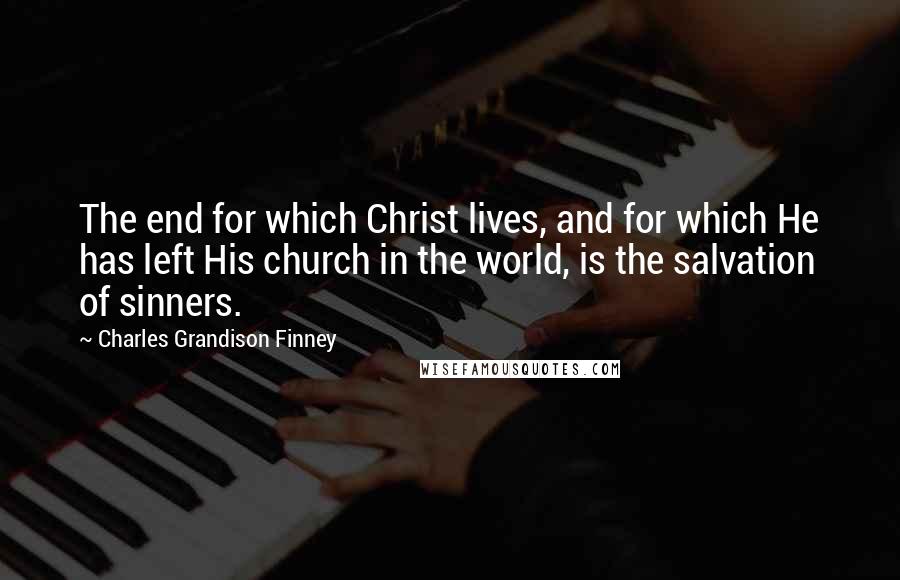 Charles Grandison Finney quotes: The end for which Christ lives, and for which He has left His church in the world, is the salvation of sinners.