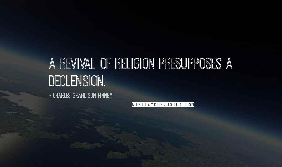 Charles Grandison Finney quotes: A revival of religion presupposes a declension.