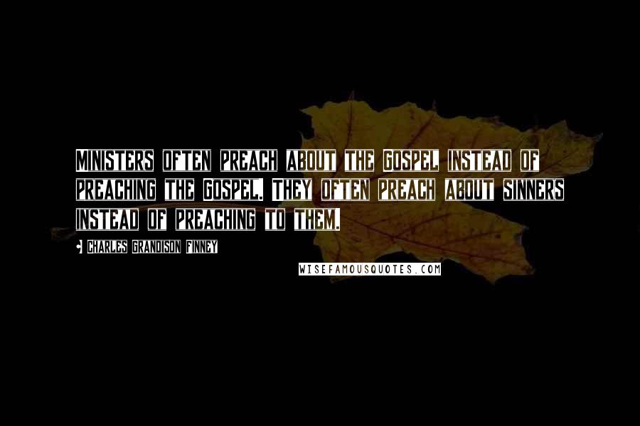 Charles Grandison Finney quotes: Ministers often preach about the Gospel instead of preaching the Gospel. They often preach about sinners instead of preaching to them.