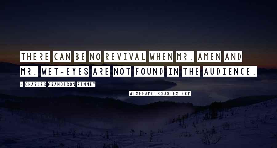 Charles Grandison Finney quotes: There can be no revival when Mr. Amen and Mr. Wet-Eyes are not found in the audience.