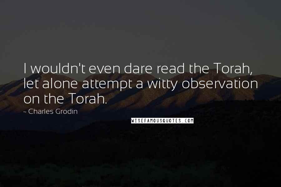 Charles Grodin quotes: I wouldn't even dare read the Torah, let alone attempt a witty observation on the Torah.