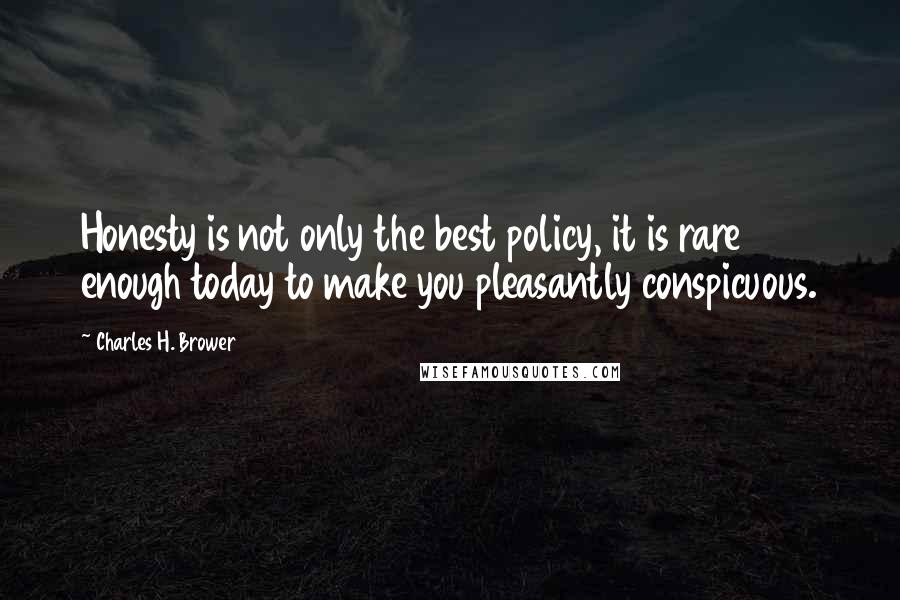 Charles H. Brower quotes: Honesty is not only the best policy, it is rare enough today to make you pleasantly conspicuous.