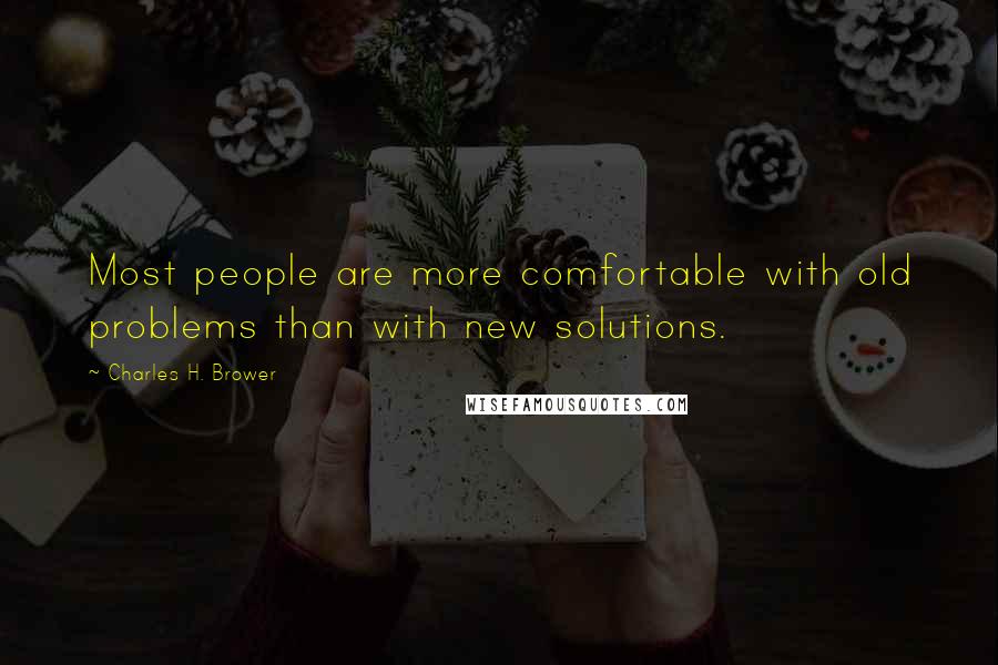 Charles H. Brower quotes: Most people are more comfortable with old problems than with new solutions.