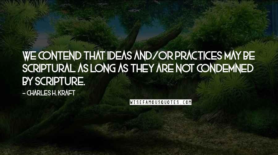 Charles H. Kraft quotes: We contend that ideas and/or practices may be scriptural as long as they are not condemned by scripture. Charles H. Kraft quotes: We contend that ideas and/or practices may be scriptural as long as they are not condemned by scripture.