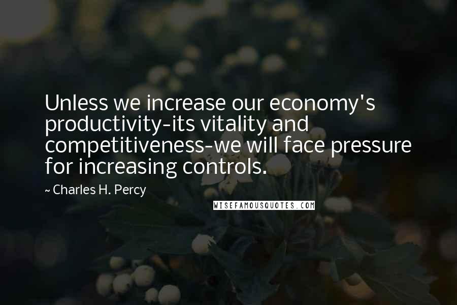 Charles H. Percy quotes: Unless we increase our economy's productivity-its vitality and competitiveness-we will face pressure for increasing controls.