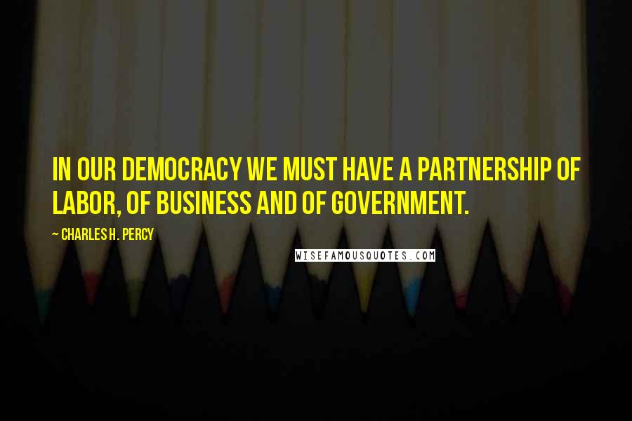 Charles H. Percy quotes: In our democracy we must have a partnership of labor, of business and of government.