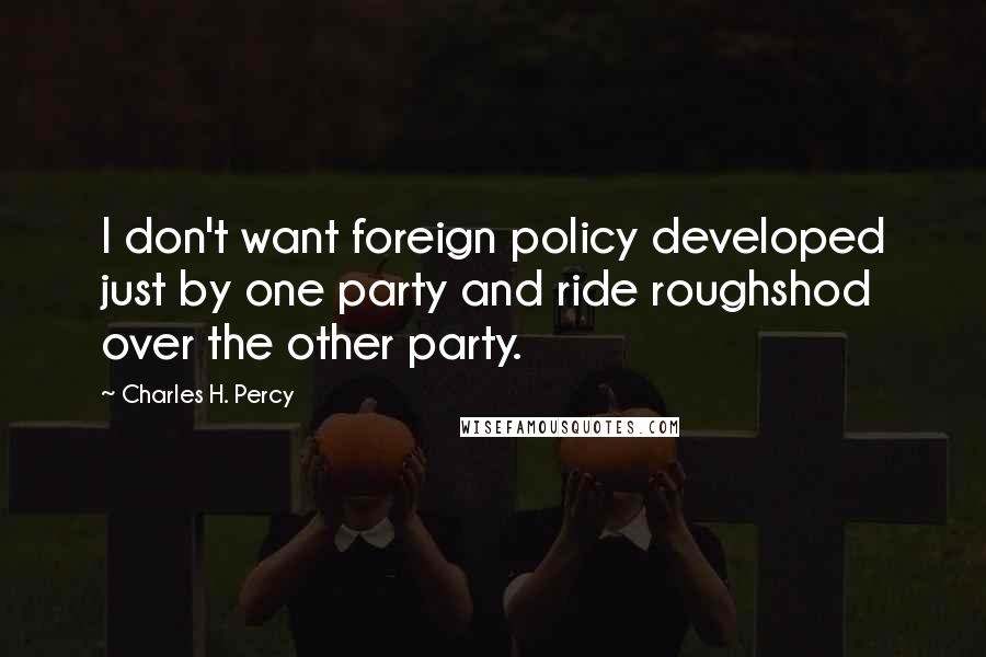 Charles H. Percy quotes: I don't want foreign policy developed just by one party and ride roughshod over the other party.