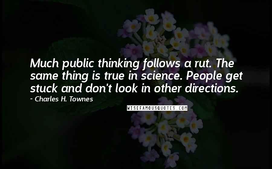 Charles H. Townes quotes: Much public thinking follows a rut. The same thing is true in science. People get stuck and don't look in other directions.