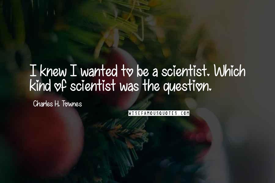 Charles H. Townes quotes: I knew I wanted to be a scientist. Which kind of scientist was the question.