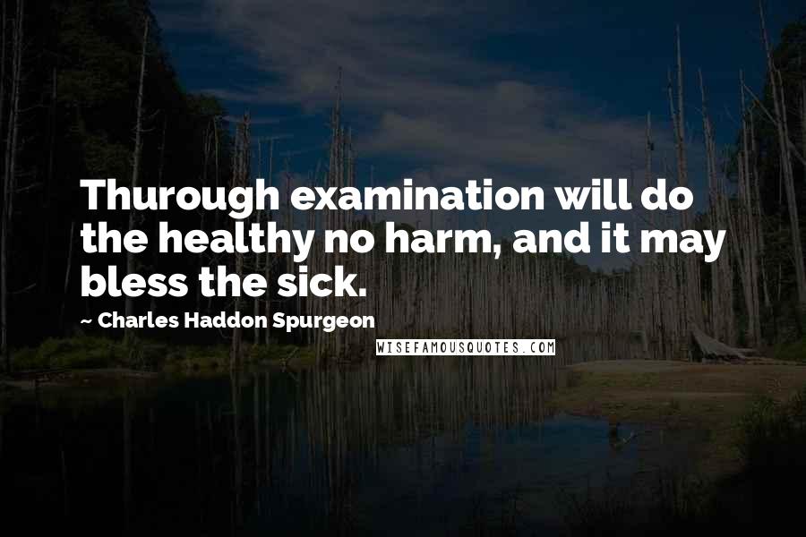 Charles Haddon Spurgeon quotes: Thurough examination will do the healthy no harm, and it may bless the sick.
