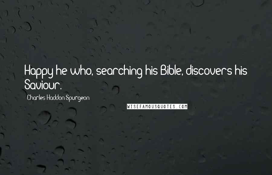 Charles Haddon Spurgeon quotes: Happy he who, searching his Bible, discovers his Saviour.