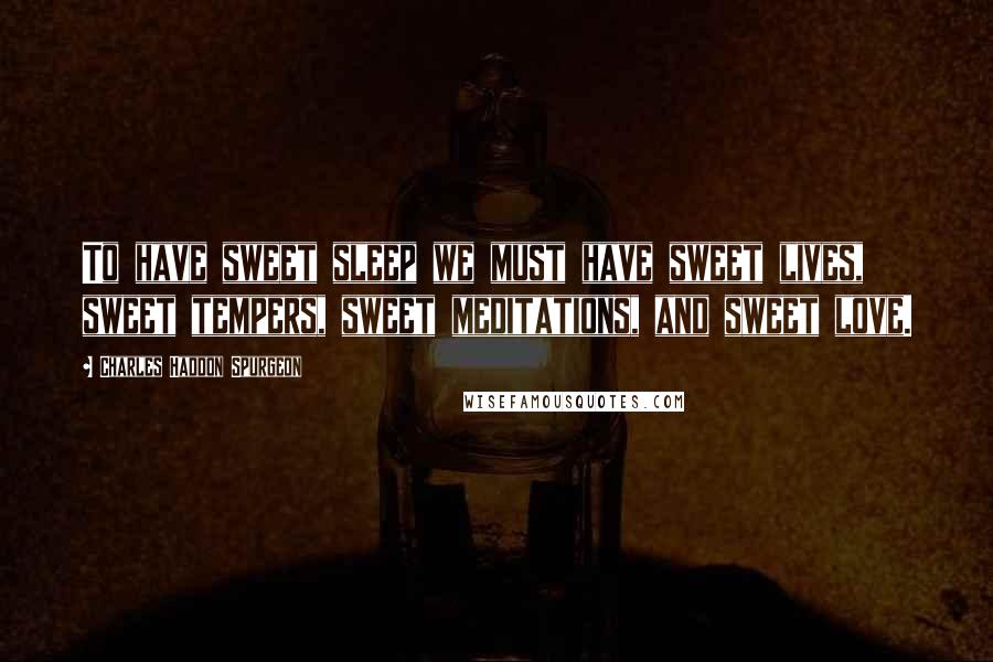 Charles Haddon Spurgeon quotes: To have sweet sleep we must have sweet lives, sweet tempers, sweet meditations, and sweet love.