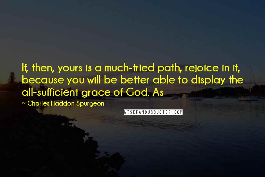 Charles Haddon Spurgeon quotes: If, then, yours is a much-tried path, rejoice in it, because you will be better able to display the all-sufficient grace of God. As