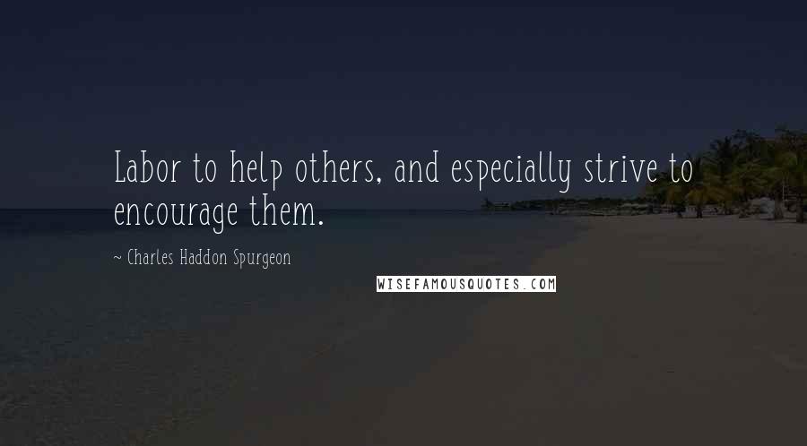 Charles Haddon Spurgeon quotes: Labor to help others, and especially strive to encourage them.