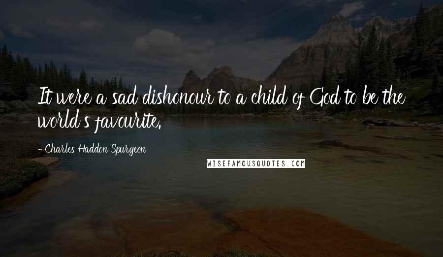Charles Haddon Spurgeon quotes: It were a sad dishonour to a child of God to be the world's favourite.