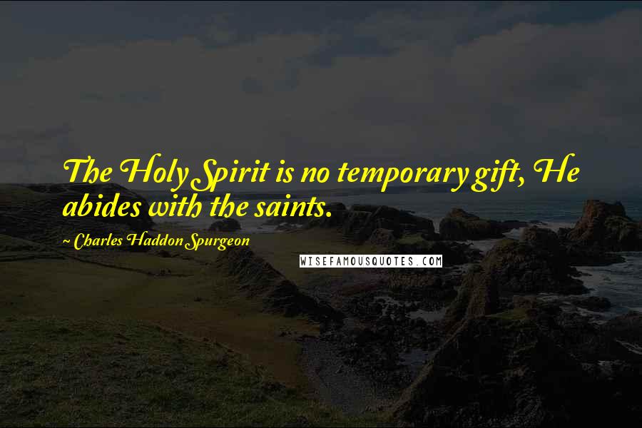 Charles Haddon Spurgeon quotes: The Holy Spirit is no temporary gift, He abides with the saints.