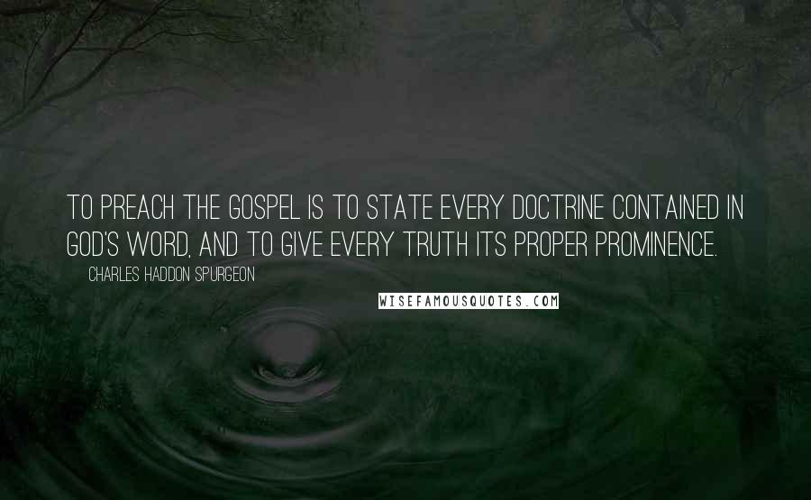Charles Haddon Spurgeon quotes: To preach the gospel is to state every doctrine contained in God's Word, and to give every truth its proper prominence.