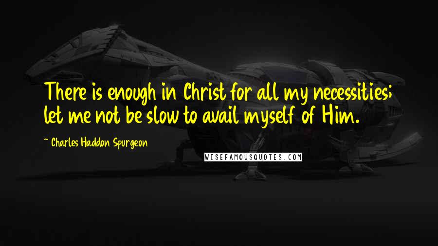 Charles Haddon Spurgeon quotes: There is enough in Christ for all my necessities; let me not be slow to avail myself of Him.