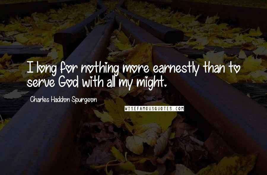 Charles Haddon Spurgeon quotes: I long for nothing more earnestly than to serve God with all my might.