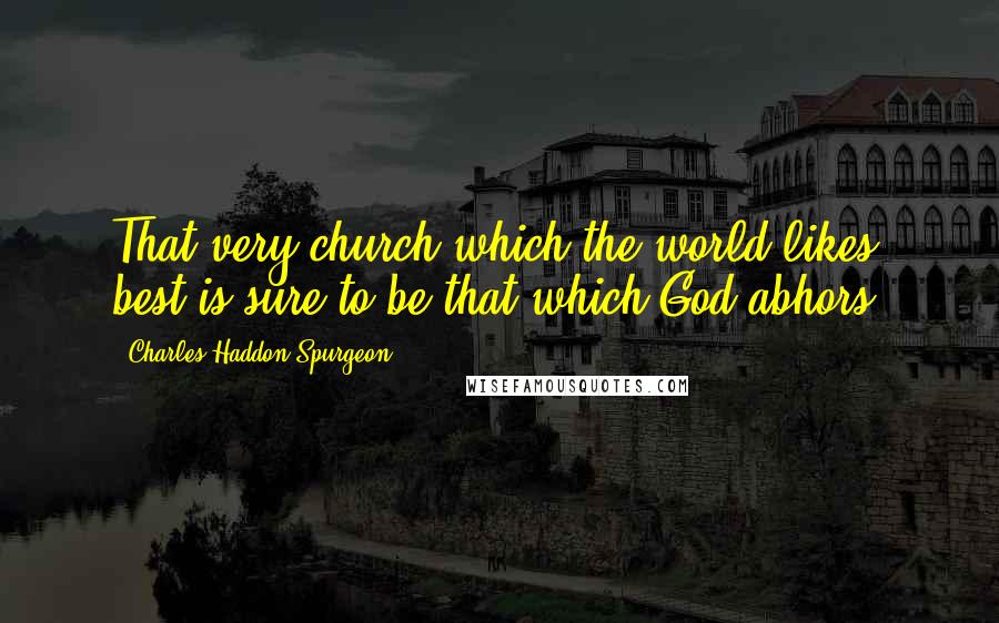 Charles Haddon Spurgeon quotes: That very church which the world likes best is sure to be that which God abhors.