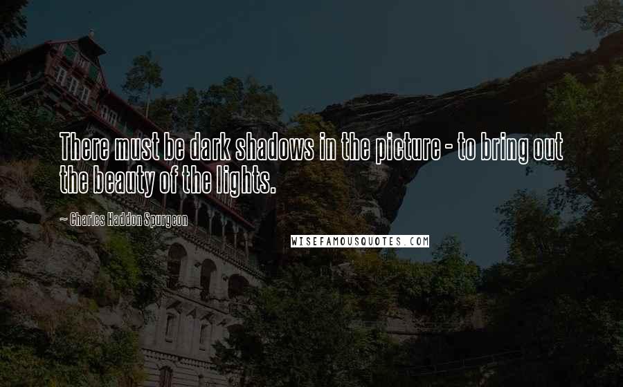Charles Haddon Spurgeon quotes: There must be dark shadows in the picture - to bring out the beauty of the lights.