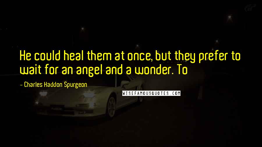 Charles Haddon Spurgeon quotes: He could heal them at once, but they prefer to wait for an angel and a wonder. To