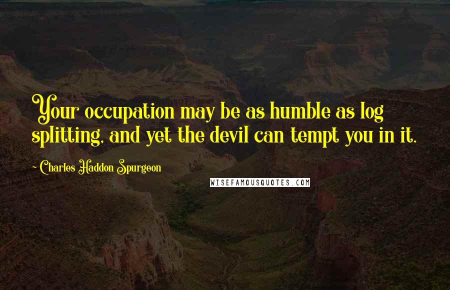 Charles Haddon Spurgeon quotes: Your occupation may be as humble as log splitting, and yet the devil can tempt you in it.