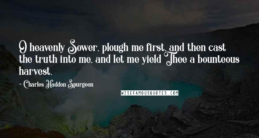 Charles Haddon Spurgeon quotes: O heavenly Sower, plough me first, and then cast the truth into me, and let me yield Thee a bounteous harvest.